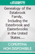 Genealogy of the Estabrook Family, Including the Esterbrook and Easterbrooks in the United States. E-book. Formato PDF ebook di William Booth Estabrook