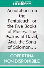 Annotations on the Pentateuch, or the Five Books of Moses: The Psalms of David, And, the Song of Solomon. E-book. Formato PDF ebook di Henry Ainsworth