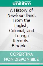 A History of Newfoundland: From the English, Colonial, and Foreign Records. E-book. Formato PDF ebook