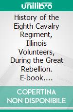 History of the Eighth Cavalry Regiment, Illinois Volunteers, During the Great Rebellion. E-book. Formato PDF ebook di Abner Hard