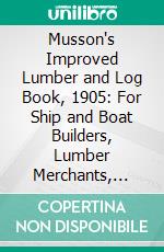 Musson's Improved Lumber and Log Book, 1905: For Ship and Boat Builders, Lumber Merchants, Saw-Mill Men, Farmers and Mechanics. E-book. Formato PDF ebook