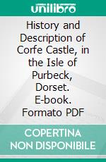 History and Description of Corfe Castle, in the Isle of Purbeck, Dorset. E-book. Formato PDF ebook