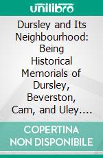 Dursley and Its Neighbourhood: Being Historical Memorials of Dursley, Beverston, Cam, and Uley. E-book. Formato PDF ebook di John Henry Blunt