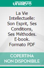 La Vie Intellectuelle: Son Esprit, Ses Conditions, Ses Méthodes. E-book. Formato PDF ebook