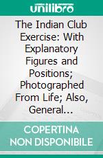 The Indian Club Exercise: With Explanatory Figures and Positions; Photographed From Life; Also, General Remarks on Physical Culture. E-book. Formato PDF ebook