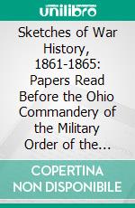 Sketches of War History, 1861-1865: Papers Read Before the Ohio Commandery of the Military Order of the Loyal Legion of the United States, 1883-1886. E-book. Formato PDF ebook