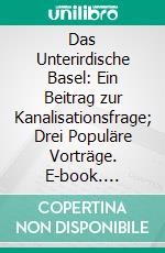 Das Unterirdische Basel: Ein Beitrag zur Kanalisationsfrage; Drei Populäre Vorträge. E-book. Formato PDF ebook