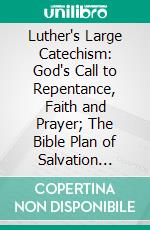 Luther's Large Catechism: God's Call to Repentance, Faith and Prayer; The Bible Plan of Salvation Explained. E-book. Formato PDF ebook di John Nicholas Lenker