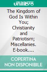 The Kingdom of God Is Within You; Christianity and Patriotism; Miscellanies. E-book. Formato PDF ebook