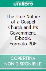 The True Nature of a Gospel Church and Its Government. E-book. Formato PDF ebook