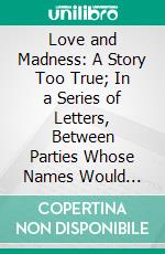 Love and Madness: A Story Too True; In a Series of Letters, Between Parties Whose Names Would Perhaps Be Mentioned Were They Less Known or Less Lamented. E-book. Formato PDF ebook di Herbert Croft