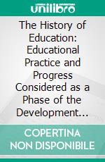 The History of Education: Educational Practice and Progress Considered as a Phase of the Development and Spread of Western Civilization. E-book. Formato PDF ebook di Ellwood Patterson Cubberley