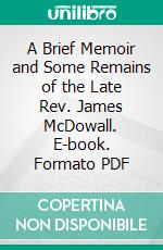 A Brief Memoir and Some Remains of the Late Rev. James McDowall. E-book. Formato PDF ebook