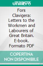 Fors Clavigera: Letters to the Workmen and Labourers of Great Britain. E-book. Formato PDF ebook