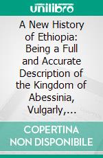 A New History of Ethiopia: Being a Full and Accurate Description of the Kingdom of Abessinia, Vulgarly, Though Erroneously, Called the Empire of Prester John; In Four Books. E-book. Formato PDF ebook di Job Ludolphus