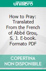 How to Pray: Translated From the French of Abbé Grou, S. J. E-book. Formato PDF ebook di Jean Nicolas Grou