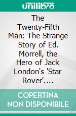 The Twenty-Fifth Man: The Strange Story of Ed. Morrell, the Hero of Jack London's "Star Rover". E-book. Formato PDF ebook