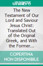 The New Testament of Our Lord and Saviour Jesus Christ: Translated Out of the Original Greek, and With the Former Translations Diligently Compared and Revised. E-book. Formato PDF ebook