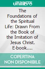 The Foundations of the Spiritual Life: Drawn From the Book of the Imitation of Jesus Christ. E-book. Formato PDF ebook