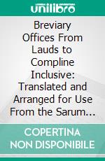 Breviary Offices From Lauds to Compline Inclusive: Translated and Arranged for Use From the Sarum Book. E-book. Formato PDF ebook di Catholic Church