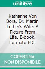 Katharine Von Bora, Dr. Martin Luther's Wife: A Picture From Life. E-book. Formato PDF