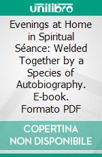 Evenings at Home in Spiritual Séance: Welded Together by a Species of Autobiography. E-book. Formato PDF ebook