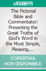 The Pictorial Bible and Commentator: Presenting the Great Truths of God's Word in the Most Simple, Pleasing, Affectionate, and Instructive Manner. E-book. Formato PDF