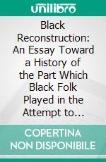 Black Reconstruction: An Essay Toward a History of the Part Which Black Folk Played in the Attempt to Reconstruct Democracy in America, 1860-1880. E-book. Formato PDF ebook