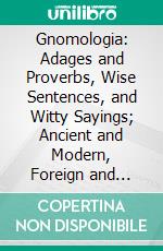 Gnomologia: Adages and Proverbs, Wise Sentences, and Witty Sayings; Ancient and Modern, Foreign and British. E-book. Formato PDF ebook di Thomas Fuller