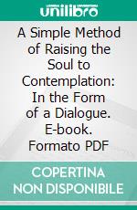 A Simple Method of Raising the Soul to Contemplation: In the Form of a Dialogue. E-book. Formato PDF ebook