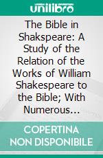 The Bible in Shakspeare: A Study of the Relation of the Works of William Shakespeare to the Bible; With Numerous Parallel Passages, Quotations, References, Paraphrases and Allusions. E-book. Formato PDF ebook