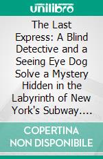 The Last Express: A Blind Detective and a Seeing Eye Dog Solve a Mystery Hidden in the Labyrinth of New York's Subway. E-book. Formato PDF ebook