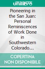 Pioneering in the San Juan: Personal Reminiscences of Work Done in Southwestern Colorado During the “Great San Juan Excitement”. E-book. Formato PDF ebook