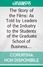 The Story of the Films: As Told by Leaders of the Industry to the Students of the Graduate School of Business Administration, George F. Baker Foundation, Harvard University. E-book. Formato PDF ebook di Joseph P. Kennedy