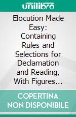 Elocution Made Easy: Containing Rules and Selections for Declamation and Reading, With Figures Illustrative of Gesture. E-book. Formato PDF ebook