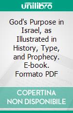 God's Purpose in Israel, as Illustrated in History, Type, and Prophecy. E-book. Formato PDF ebook