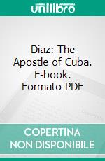 Diaz: The Apostle of Cuba. E-book. Formato PDF ebook