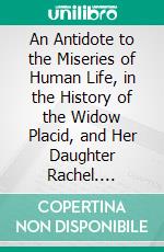 An Antidote to the Miseries of Human Life, in the History of the Widow Placid, and Her Daughter Rachel. E-book. Formato PDF ebook di James Beresford