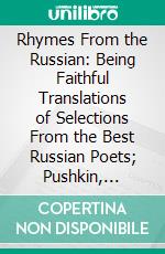 Rhymes From the Russian: Being Faithful Translations of Selections From the Best Russian Poets; Pushkin, Lermontof, Nadson, Nekrasof, Count A. Tolstoi, Tyoutchef, Maikof, Lebedef, Fet, K. R., Etc. E-book. Formato PDF