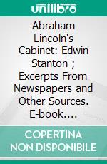 Abraham Lincoln's Cabinet: Edwin Stanton (1); Excerpts From Newspapers and Other Sources. E-book. Formato PDF ebook