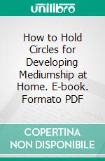 How to Hold Circles for Developing Mediumship at Home. E-book. Formato PDF ebook di Franklin Alonzo Thomas