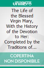 The Life of the Blessed Virgin Mary, With the History of the Devotion to Her: Completed by the Traditions of the East, the Writings of the Holy Fathers, Etc., Etc. E-book. Formato PDF ebook di Mathieu Orsini