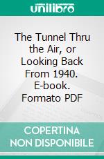 The Tunnel Thru the Air, or Looking Back From 1940. E-book. Formato PDF ebook di William D. Gann