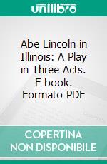 Abe Lincoln in Illinois: A Play in Three Acts. E-book. Formato PDF ebook di Robert Emmet Sherwood