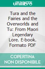 Tura and the Fairies and the Overworlds and Tu: From Maori Legendary Lore. E-book. Formato PDF ebook di Johannes Andersen