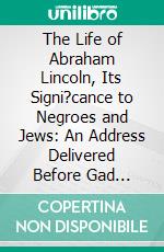 The Life of Abraham Lincoln, Its Signi?cance to Negroes and Jews: An Address Delivered Before Gad Lodge, No. 11, Free Sons of Israel, February 15, 1939. E-book. Formato PDF ebook