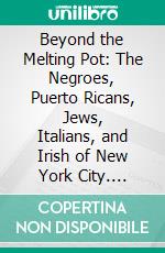 Beyond the Melting Pot: The Negroes, Puerto Ricans, Jews, Italians, and Irish of New York City. E-book. Formato PDF ebook