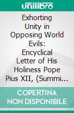 Exhorting Unity in Opposing World Evils: Encyclical Letter of His Holiness Pope Pius XII, (Summi Pontificatus), Issued October 26, 1936. E-book. Formato PDF ebook di Catholic Church