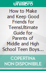 How to Make and Keep Good Friends for TeensUltimate Guide for Parents of Middle and High School Teen Boys and Girls. E-book. Formato EPUB ebook di Quincy Lesley Darren