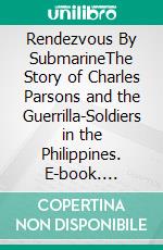 Rendezvous By SubmarineThe Story of Charles Parsons and the Guerrilla-Soldiers in the Philippines. E-book. Formato EPUB